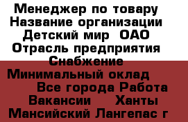 Менеджер по товару › Название организации ­ Детский мир, ОАО › Отрасль предприятия ­ Снабжение › Минимальный оклад ­ 22 000 - Все города Работа » Вакансии   . Ханты-Мансийский,Лангепас г.